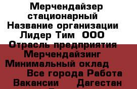 Мерчендайзер стационарный › Название организации ­ Лидер Тим, ООО › Отрасль предприятия ­ Мерчендайзинг › Минимальный оклад ­ 14 000 - Все города Работа » Вакансии   . Дагестан респ.,Дагестанские Огни г.